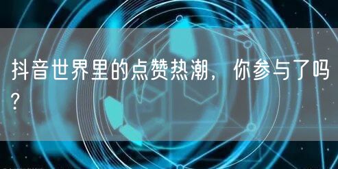 抖音世界里的点赞热潮，你参与了吗?