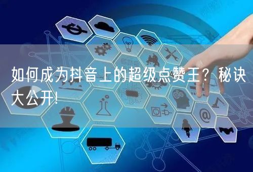 如何成为抖音上的超级点赞王？秘诀大公开!