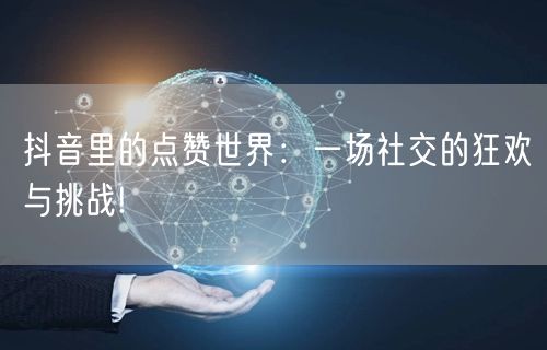 抖音里的点赞世界：一场社交的狂欢与挑战!
