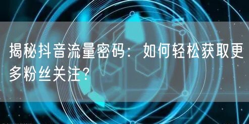 揭秘抖音流量密码：如何轻松获取更多粉丝关注？