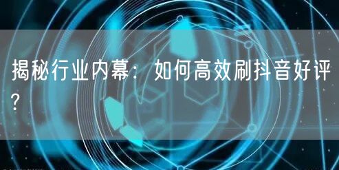 揭秘行业内幕：如何高效刷抖音好评?