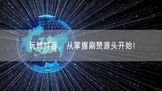 玩转抖音，从掌握刷赞源头开始！