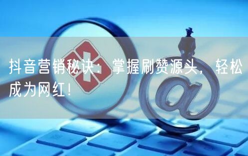 抖音营销秘诀：掌握刷赞源头，轻松成为网红！