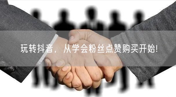 玩转抖音，从学会粉丝点赞购买开始!