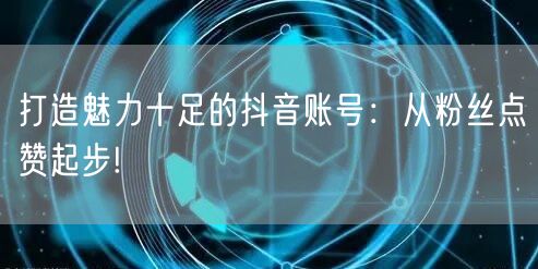 打造魅力十足的抖音账号：从粉丝点赞起步!