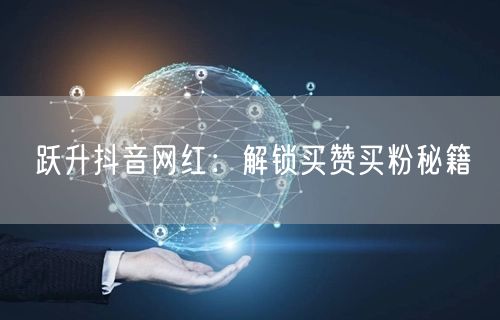 跃升抖音网红：解锁买赞买粉秘籍