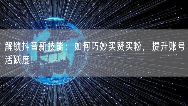 解锁抖音新技能：如何巧妙买赞买粉，提升账号活跃度！
