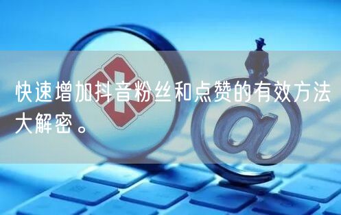 快速增加抖音粉丝和点赞的有效方法大解密。