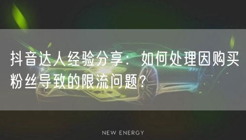 抖音达人经验分享：如何处理因购买粉丝导致的限流问题？