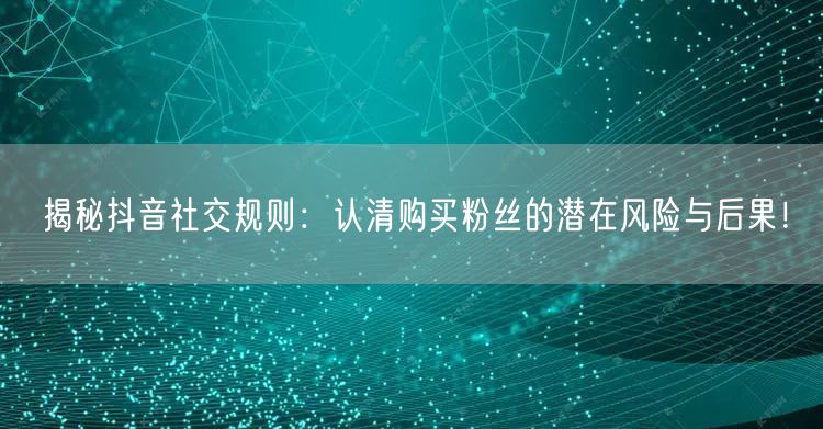 揭秘抖音社交规则：认清购买粉丝的潜在风险与后果！