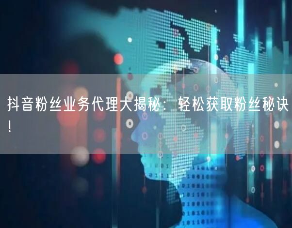 抖音粉丝业务代理大揭秘：轻松获取粉丝秘诀！