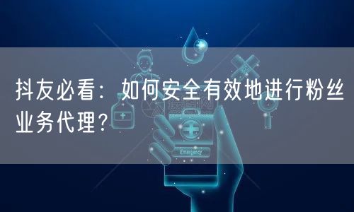 抖友必看：如何安全有效地进行粉丝业务代理？