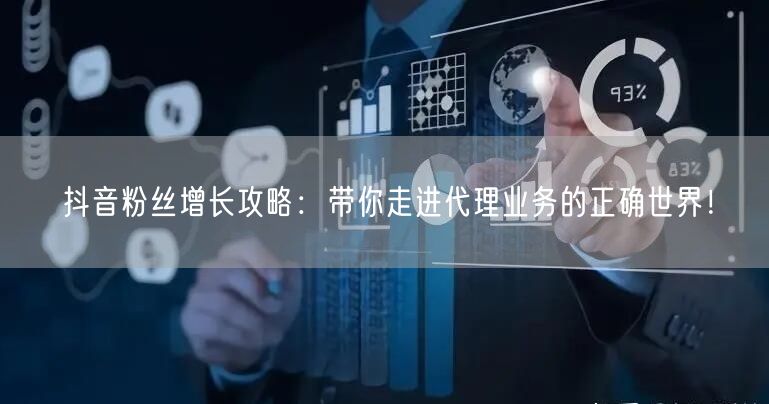 抖音粉丝增长攻略：带你走进代理业务的正确世界！