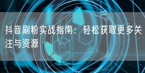 抖音刷粉实战指南：轻松获取更多关注与资源