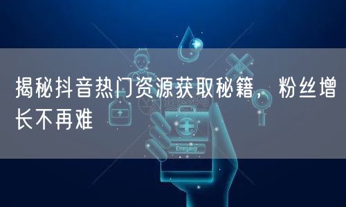 揭秘抖音热门资源获取秘籍，粉丝增长不再难