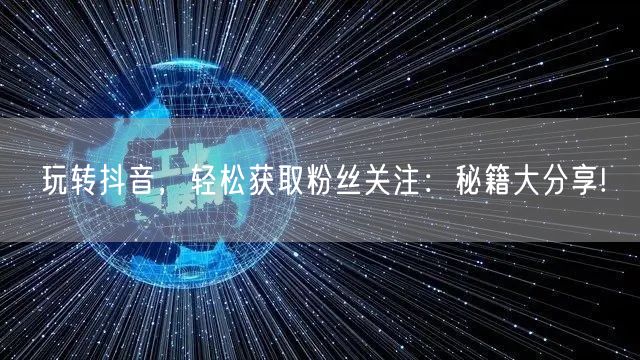 玩转抖音，轻松获取粉丝关注：秘籍大分享!