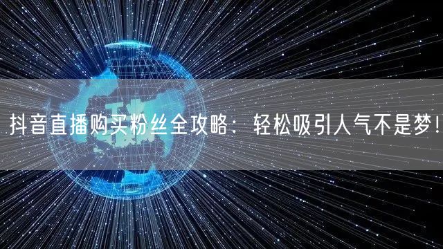 抖音直播购买粉丝全攻略：轻松吸引人气不是梦！
