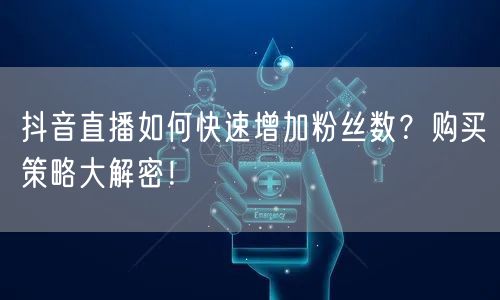 抖音直播如何快速增加粉丝数？购买策略大解密！