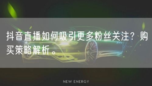 抖音直播如何吸引更多粉丝关注？购买策略解析。