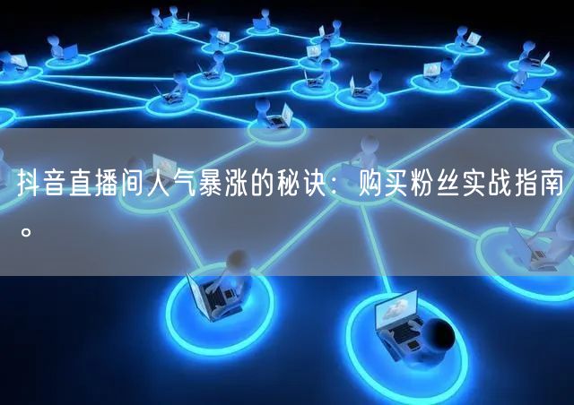 抖音直播间人气暴涨的秘诀：购买粉丝实战指南。