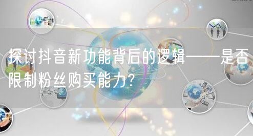 探讨抖音新功能背后的逻辑——是否限制粉丝购买能力？