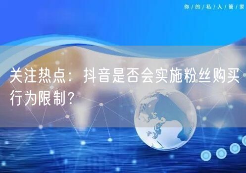 关注热点：抖音是否会实施粉丝购买行为限制？