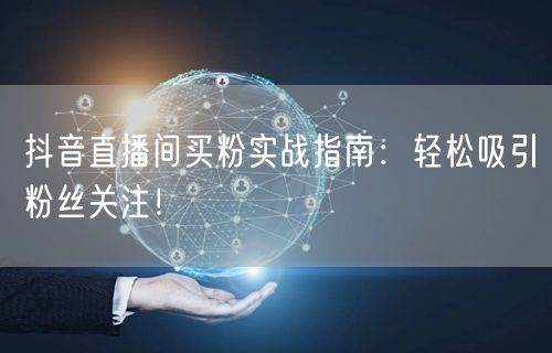 抖音直播间买粉实战指南：轻松吸引粉丝关注！