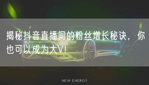 揭秘抖音直播间的粉丝增长秘诀，你也可以成为大V！