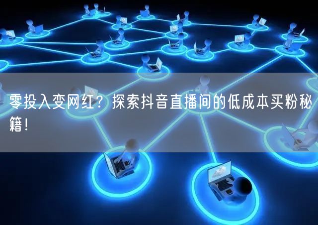 零投入变网红？探索抖音直播间的低成本买粉秘籍！