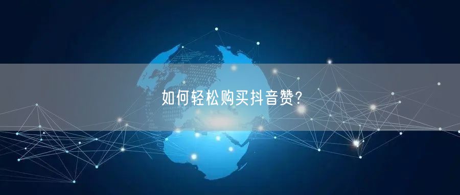 如何轻松购买抖音赞？