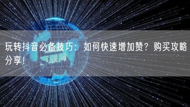 玩转抖音必备技巧：如何快速增加赞？购买攻略分享！