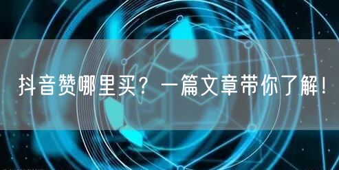 抖音赞哪里买？一篇文章带你了解！