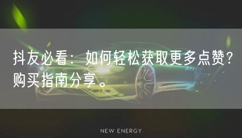 抖友必看：如何轻松获取更多点赞？购买指南分享。