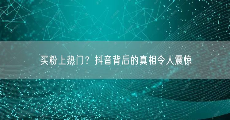 买粉上热门？抖音背后的真相令人震惊