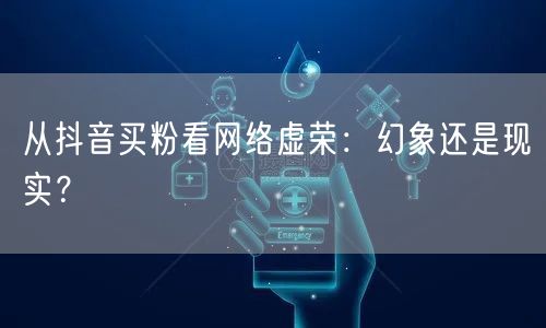从抖音买粉看网络虚荣：幻象还是现实？