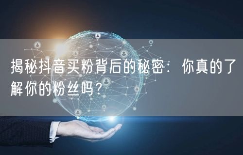 揭秘抖音买粉背后的秘密：你真的了解你的粉丝吗？