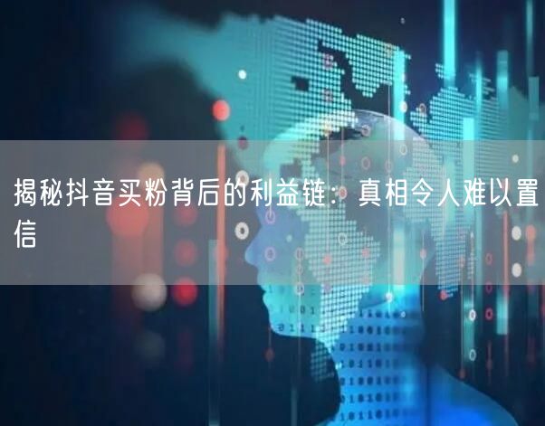 揭秘抖音买粉背后的利益链：真相令人难以置信