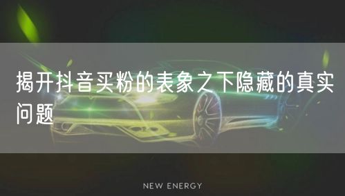 揭开抖音买粉的表象之下隐藏的真实问题