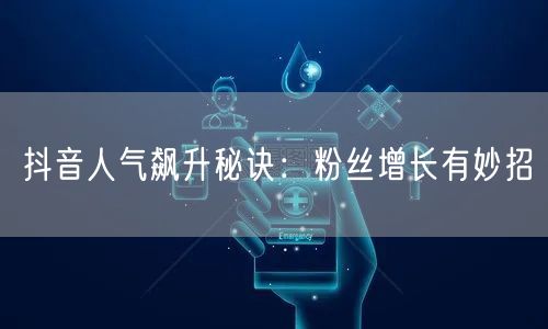 抖音人气飙升秘诀：粉丝增长有妙招