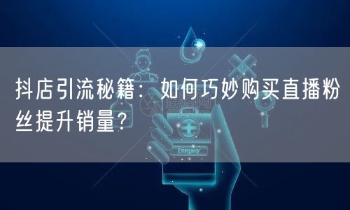 抖店引流秘籍：如何巧妙购买直播粉丝提升销量？