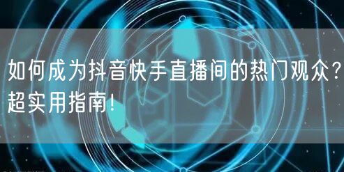 如何成为抖音快手直播间的热门观众？超实用指南！
