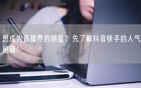 想成为直播界的明星？先了解抖音快手的人气秘籍！