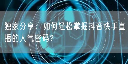 独家分享：如何轻松掌握抖音快手直播的人气密码？