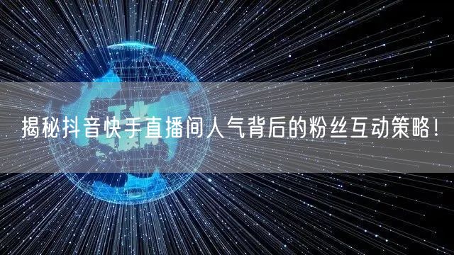 揭秘抖音快手直播间人气背后的粉丝互动策略！