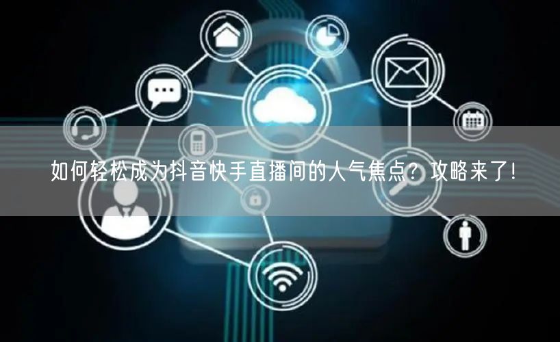 如何轻松成为抖音快手直播间的人气焦点？攻略来了！