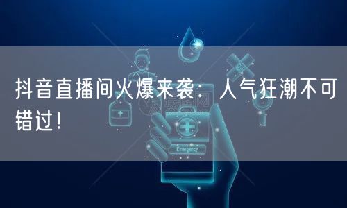 抖音直播间火爆来袭：人气狂潮不可错过！