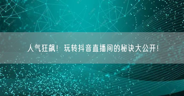 人气狂飙！玩转抖音直播间的秘诀大公开！