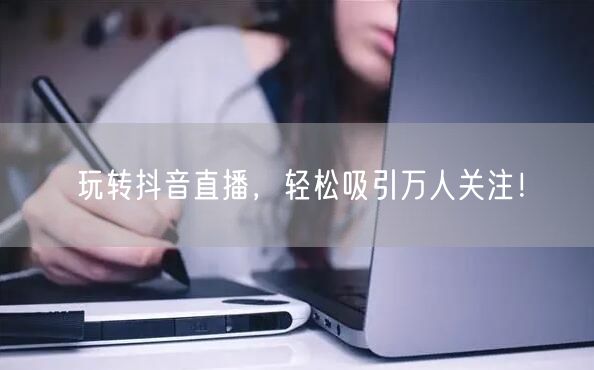 玩转抖音直播，轻松吸引万人关注！