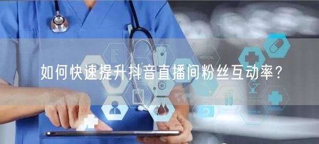 如何快速提升抖音直播间粉丝互动率？