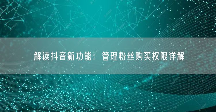 解读抖音新功能：管理粉丝购买权限详解
